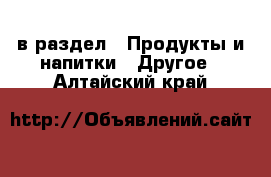  в раздел : Продукты и напитки » Другое . Алтайский край